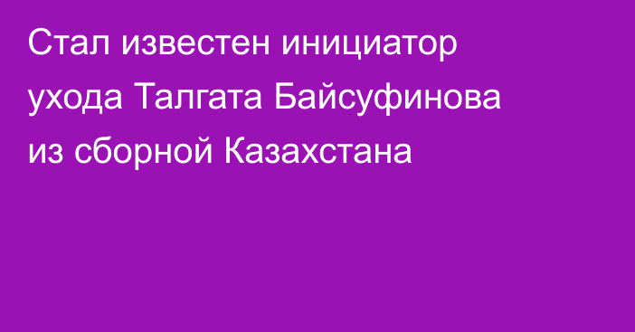 Стал известен инициатор ухода Талгата Байсуфинова из сборной Казахстана