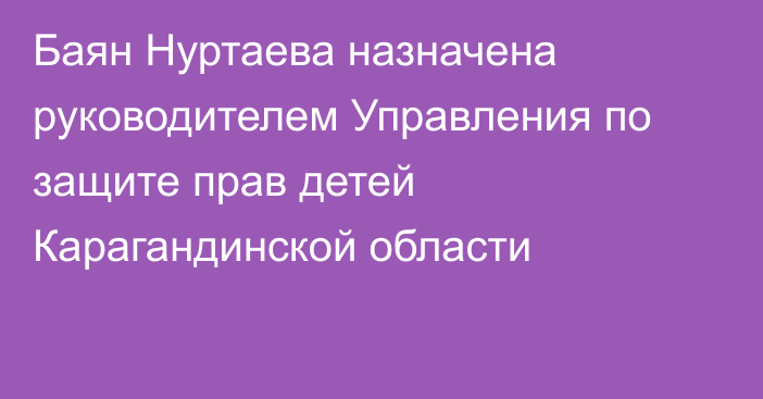 Баян Нуртаева назначена руководителем Управления по защите прав детей Карагандинской области