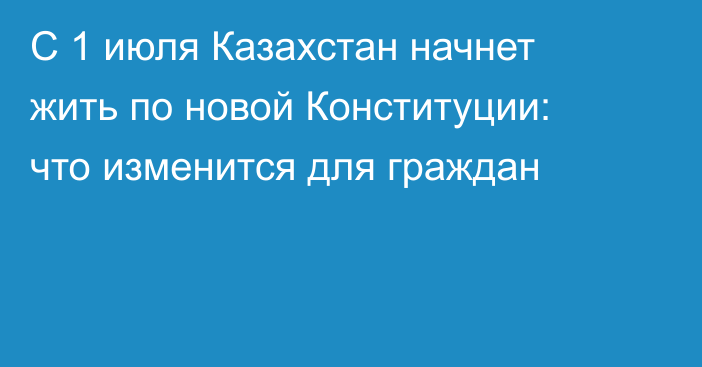 С 1 июля Казахстан начнет жить по новой Конституции: что изменится для граждан