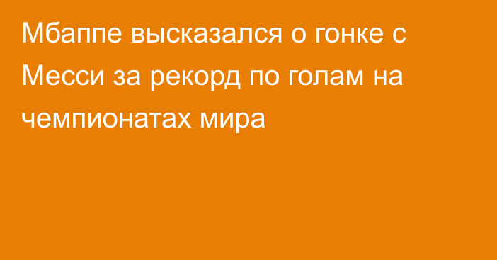 Мбаппе высказался о гонке с Месси за рекорд по голам на чемпионатах мира