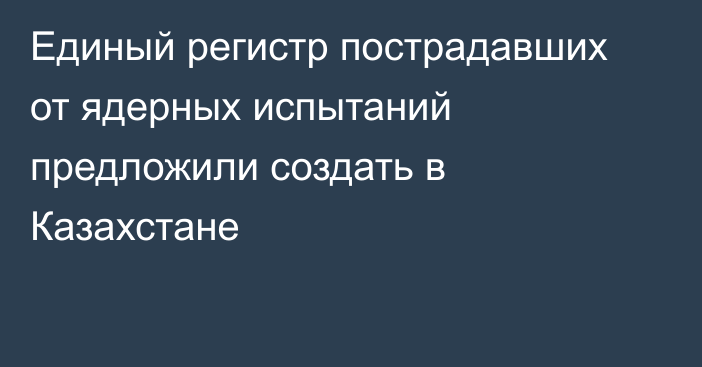 Единый регистр пострадавших от ядерных испытаний предложили создать в Казахстане