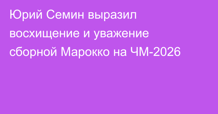 Юрий Семин выразил восхищение и уважение сборной Марокко на ЧМ-2026