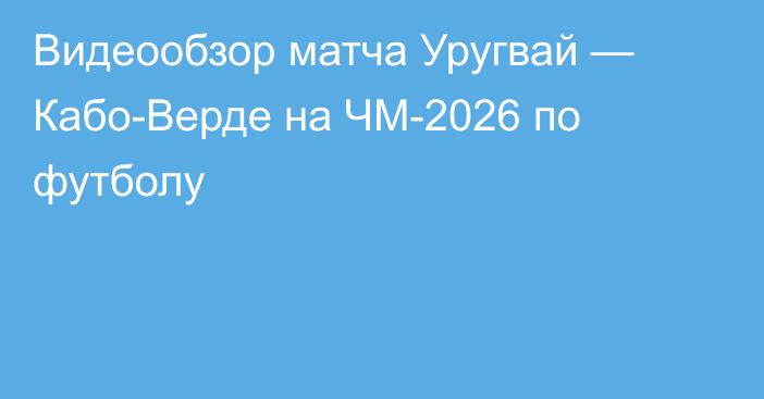 Видеообзор матча Уругвай — Кабо-Верде на ЧМ-2026 по футболу