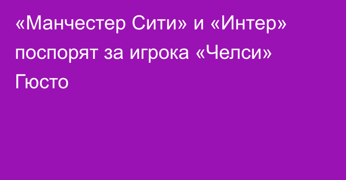 «Манчестер Сити» и «Интер» поспорят за игрока «Челси» Гюсто