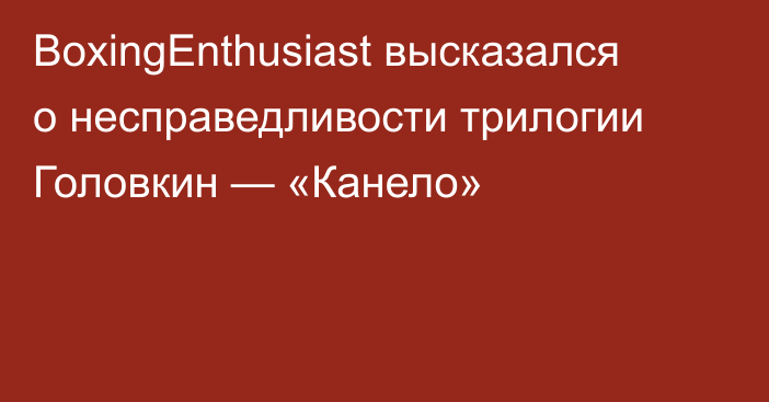 BoxingEnthusiast высказался о несправедливости трилогии Головкин — «Канело»