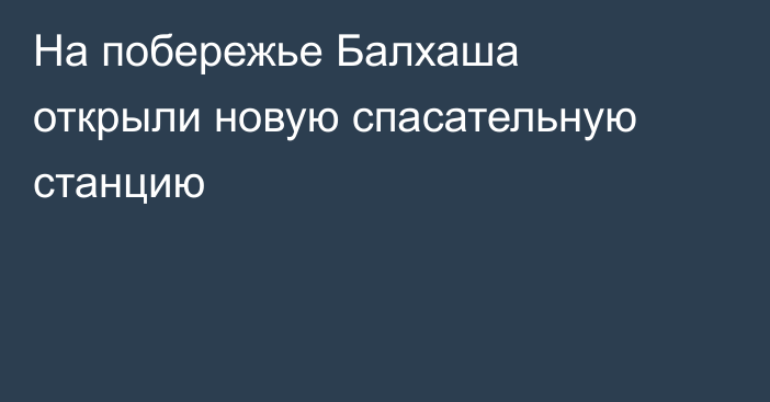 На побережье Балхаша открыли новую спасательную станцию