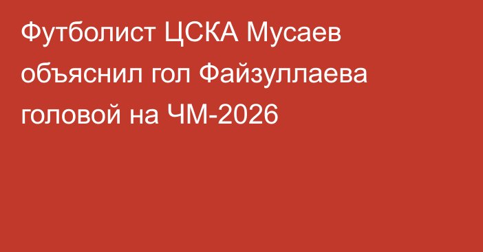 Футболист ЦСКА Мусаев объяснил гол Файзуллаева головой на ЧМ-2026
