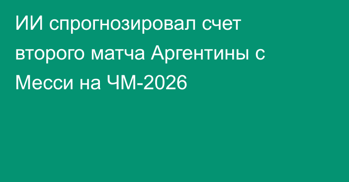 ИИ спрогнозировал счет второго матча Аргентины с Месси на ЧМ-2026
