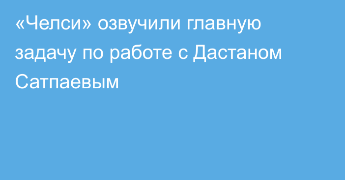 «Челси» озвучили главную задачу по работе с Дастаном Сатпаевым