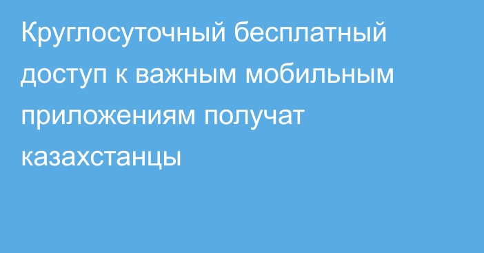 Круглосуточный бесплатный доступ к важным мобильным приложениям получат казахстанцы