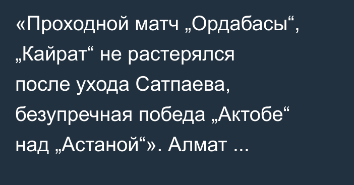 «Проходной матч „Ордабасы“, „Кайрат“ не растерялся после ухода Сатпаева, безупречная победа „Актобе“ над „Астаной“». Алмат Бекбаев разобрал матчи 14-го тура КПЛ