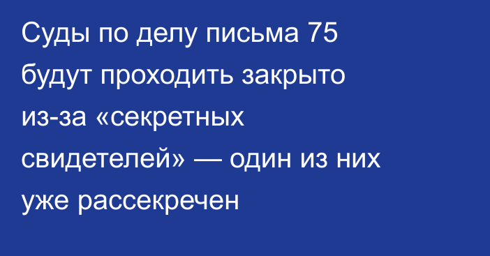 Суды по делу письма 75 будут проходить закрыто из-за «секретных свидетелей» —  один из них уже рассекречен