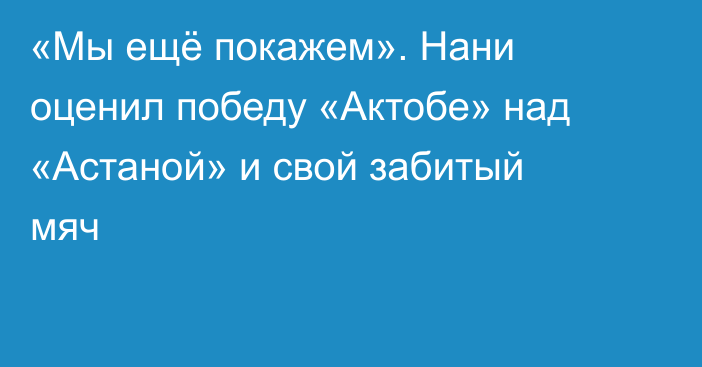 «Мы ещё покажем». Нани оценил победу «Актобе» над «Астаной» и свой забитый мяч
