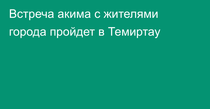 Встреча акима с жителями города пройдет в Темиртау