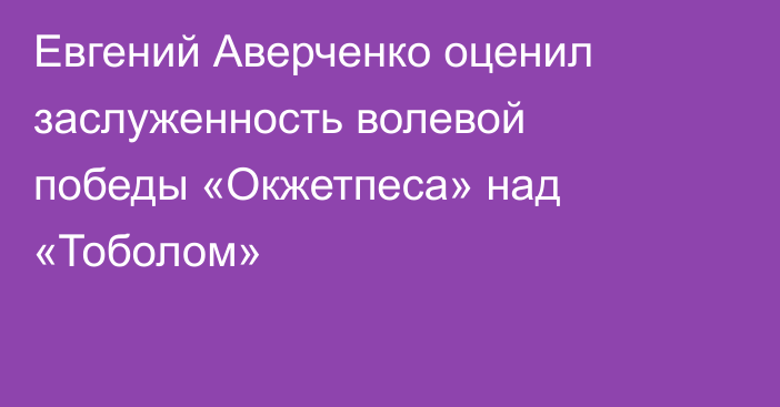 Евгений Аверченко оценил заслуженность волевой победы «Окжетпеса» над «Тоболом»