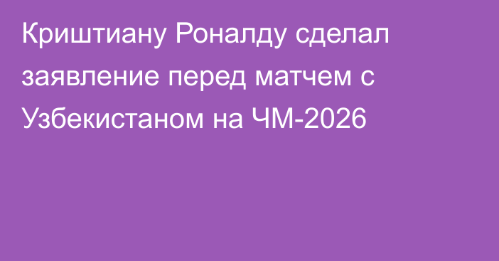 Криштиану Роналду сделал заявление перед матчем с Узбекистаном на ЧМ-2026