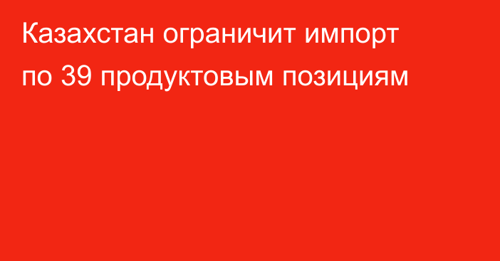 Казахстан ограничит импорт по 39 продуктовым позициям