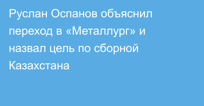 Руслан Оспанов объяснил переход в «Металлург» и назвал цель по сборной Казахстана