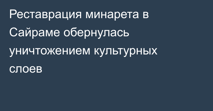Реставрация минарета в Сайраме обернулась уничтожением культурных слоев