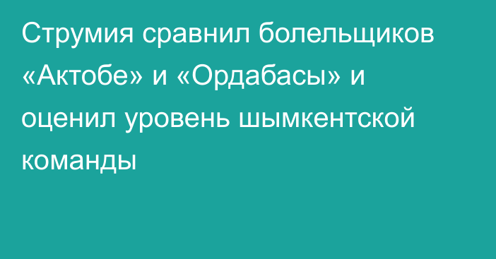 Струмия сравнил болельщиков «Актобе» и «Ордабасы» и оценил уровень шымкентской команды