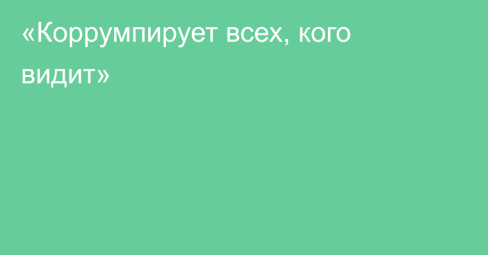 «Коррумпирует всех, кого видит»