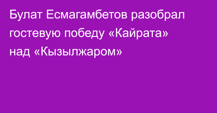 Булат Есмагамбетов разобрал гостевую победу «Кайрата» над «Кызылжаром»