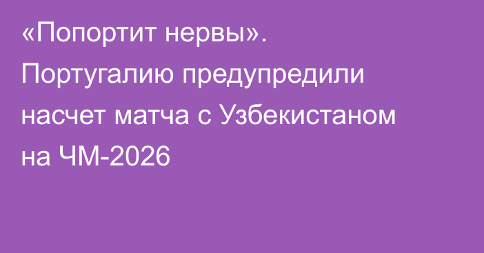 «Попортит нервы». Португалию предупредили насчет матча с Узбекистаном на ЧМ-2026