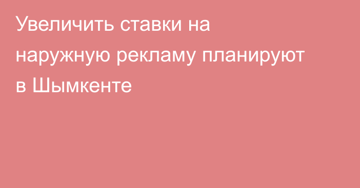 Увеличить ставки на наружную рекламу планируют в Шымкенте