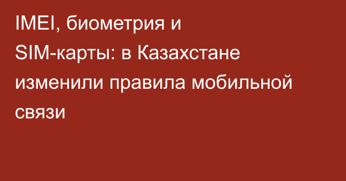 IMEI, биометрия и SIM-карты: в Казахстане изменили правила мобильной связи