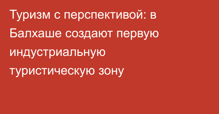Туризм с перспективой: в Балхаше создают первую индустриальную туристическую зону