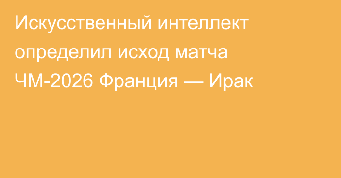 Искусственный интеллект определил исход матча ЧМ-2026 Франция — Ирак