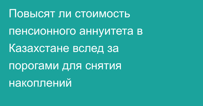 Повысят ли стоимость пенсионного аннуитета в Казахстане вслед за порогами для снятия накоплений