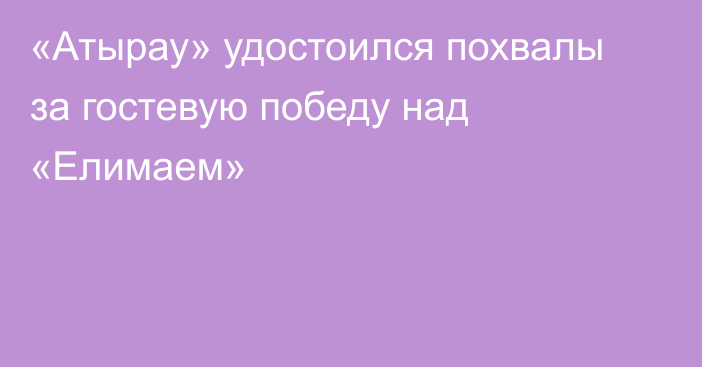 «Атырау» удостоился похвалы за гостевую победу над «Елимаем»