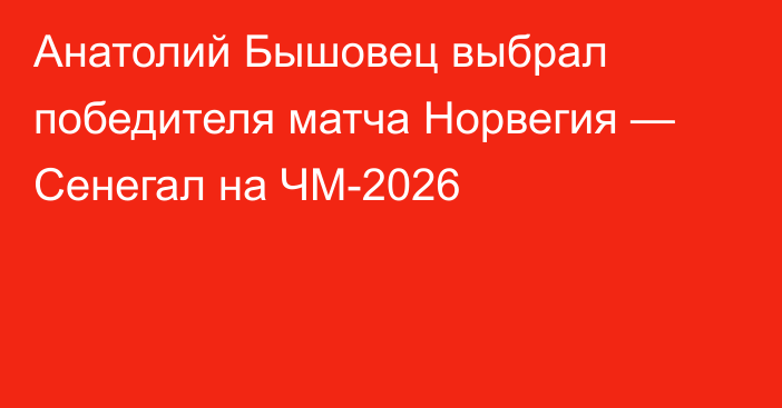 Анатолий Бышовец выбрал победителя матча Норвегия — Сенегал на ЧМ-2026