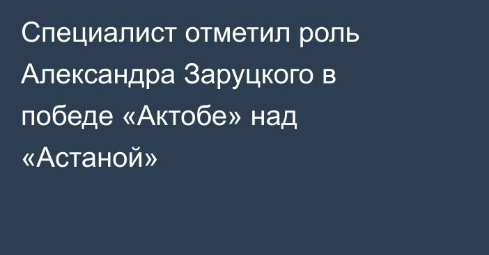 Специалист отметил роль Александра Заруцкого в победе «Актобе» над «Астаной»