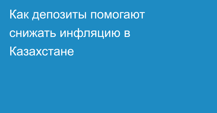 Как депозиты помогают снижать инфляцию в Казахстане