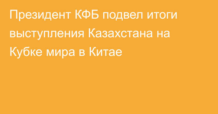 Президент КФБ подвел итоги выступления Казахстана на Кубке мира в Китае