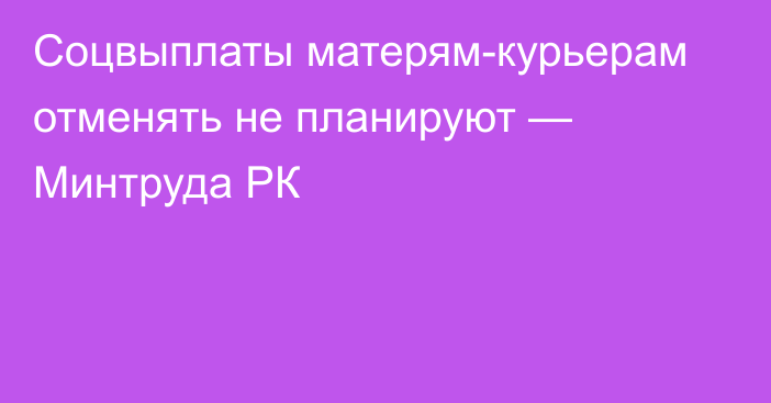 Соцвыплаты матерям-курьерам отменять не планируют — Минтруда РК