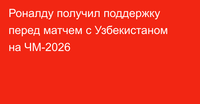 Роналду получил поддержку перед матчем с Узбекистаном на ЧМ-2026