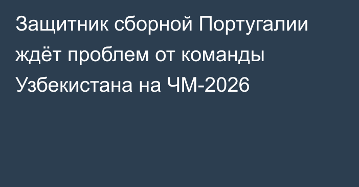 Защитник сборной Португалии ждёт проблем от команды Узбекистана на ЧМ-2026