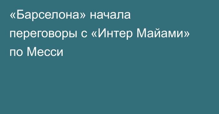 «Барселона» начала переговоры с «Интер Майами» по Месси