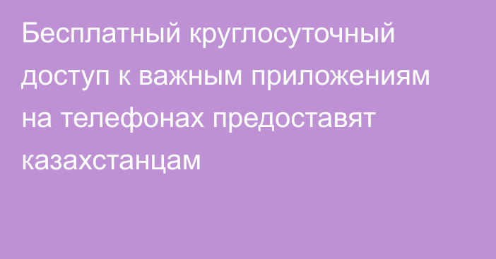 Бесплатный круглосуточный доступ к важным приложениям на телефонах предоставят казахстанцам