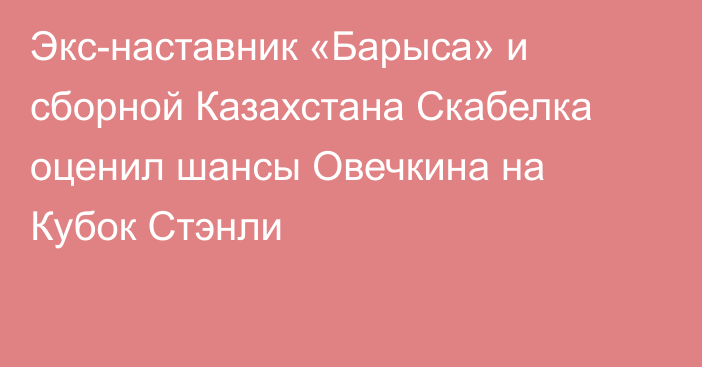 Экс-наставник «Барыса» и сборной Казахстана Скабелка оценил шансы Овечкина на Кубок Стэнли