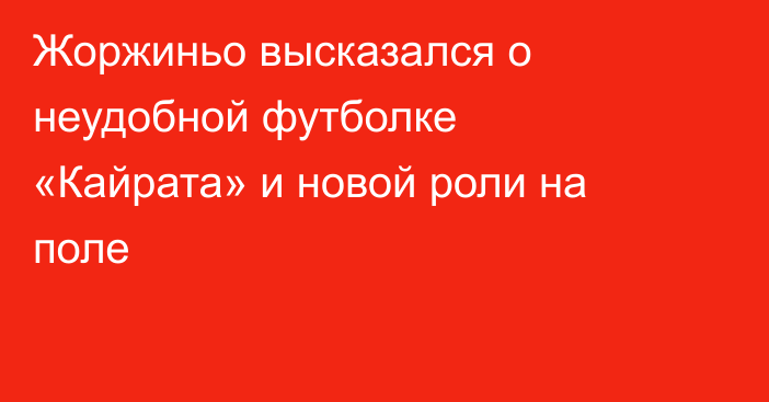 Жоржиньо высказался о неудобной футболке «Кайрата» и новой роли на поле
