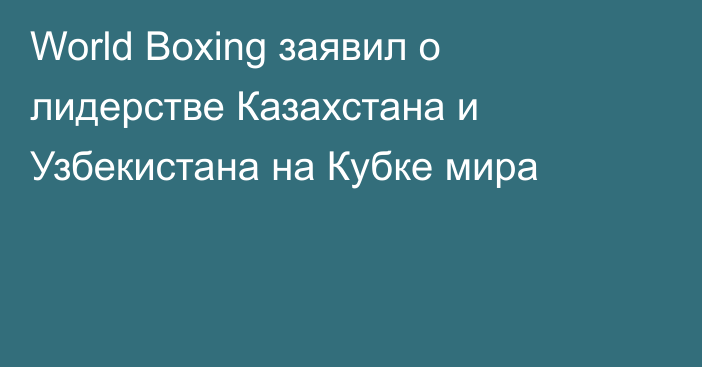 World Boxing заявил о лидерстве Казахстана и Узбекистана на Кубке мира