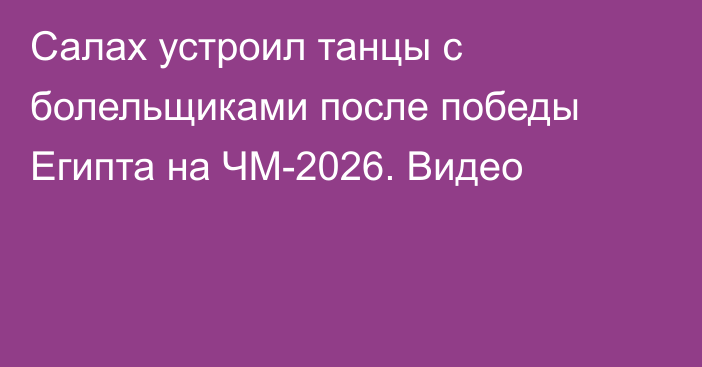 Салах устроил танцы с болельщиками после победы Египта на ЧМ-2026. Видео