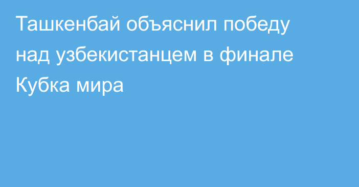 Ташкенбай объяснил победу над узбекистанцем в финале Кубка мира