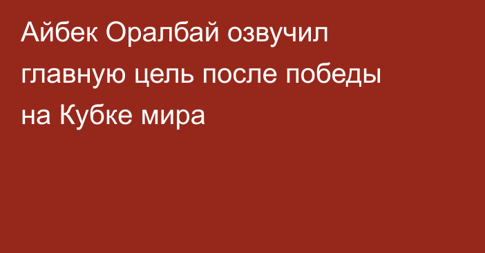 Айбек Оралбай озвучил главную цель после победы на Кубке мира