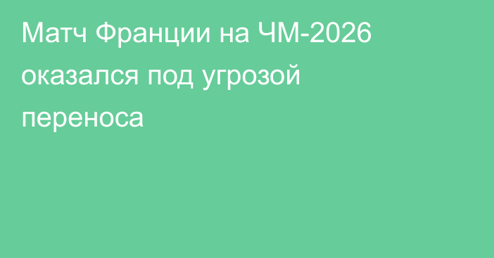 Матч Франции на ЧМ-2026 оказался под угрозой переноса
