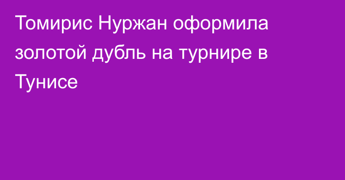 Томирис Нуржан оформила золотой дубль на турнире в Тунисе